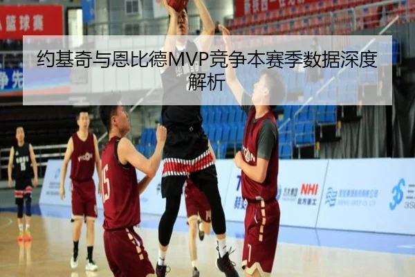 约基奇与恩比德MVP竞争本赛季数据深度解析